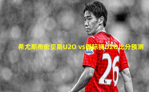 希尤斯布伦贝斯U2O vs国际狮U2O比分预测